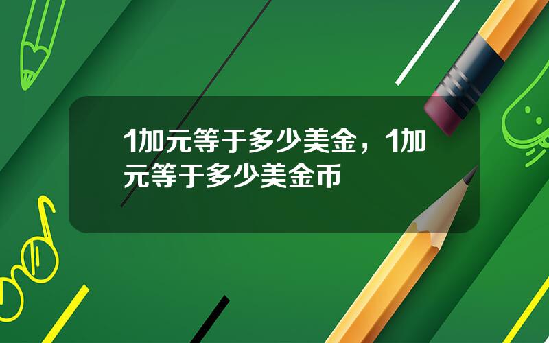 1加元等于多少美金，1加元等于多少美金币