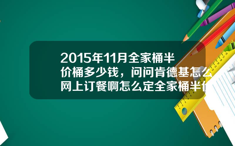 2015年11月全家桶半价桶多少钱，问问肯德基怎么网上订餐啊怎么定全家桶半价