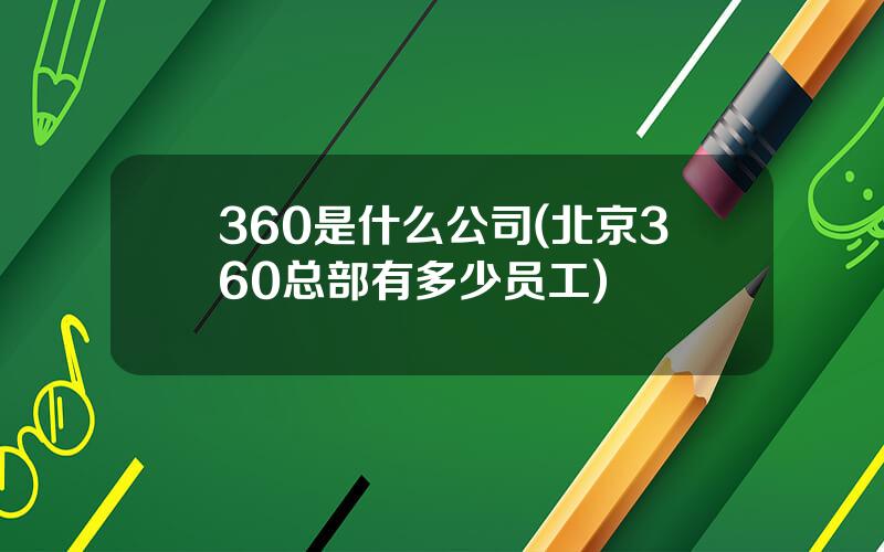 360是什么公司(北京360总部有多少员工)