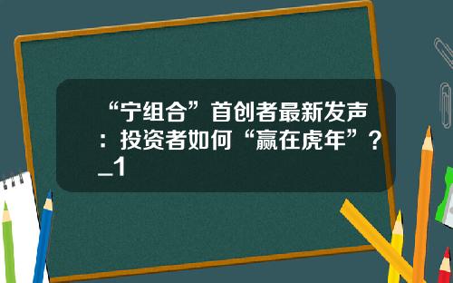 “宁组合”首创者最新发声：投资者如何“赢在虎年”？_1