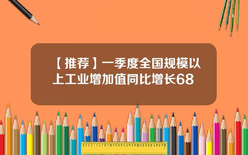 【推荐】一季度全国规模以上工业增加值同比增长68