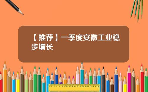 【推荐】一季度安徽工业稳步增长
