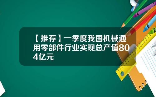 【推荐】一季度我国机械通用零部件行业实现总产值804亿元