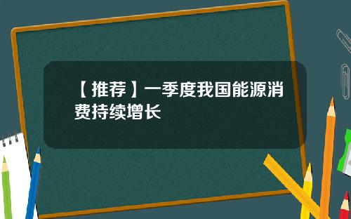 【推荐】一季度我国能源消费持续增长