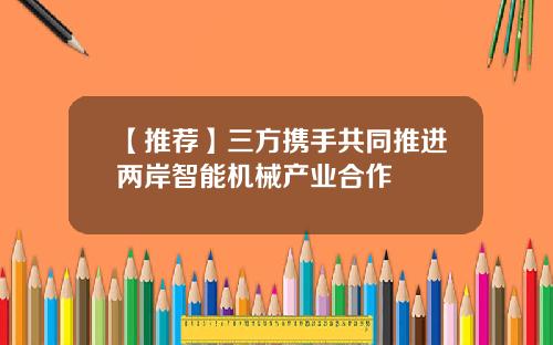 【推荐】三方携手共同推进两岸智能机械产业合作