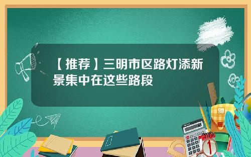【推荐】三明市区路灯添新景集中在这些路段