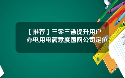 【推荐】三零三省提升用户办电用电满意度国网公司定位