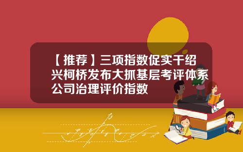【推荐】三项指数促实干绍兴柯桥发布大抓基层考评体系公司治理评价指数