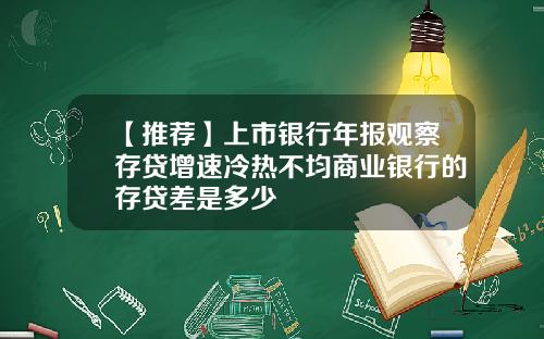 【推荐】上市银行年报观察存贷增速冷热不均商业银行的存贷差是多少