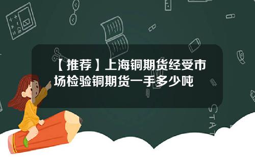 【推荐】上海铜期货经受市场检验铜期货一手多少吨