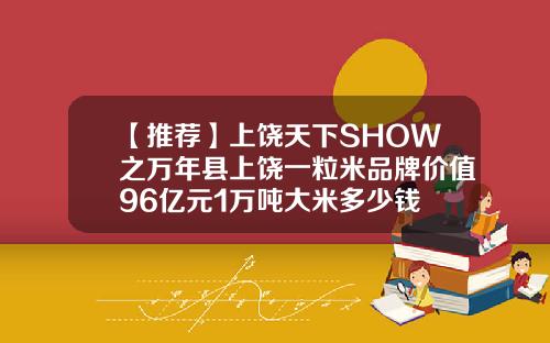 【推荐】上饶天下SHOW之万年县上饶一粒米品牌价值96亿元1万吨大米多少钱