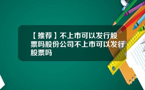 【推荐】不上市可以发行股票吗股份公司不上市可以发行股票吗