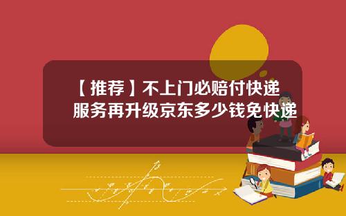 【推荐】不上门必赔付快递服务再升级京东多少钱免快递
