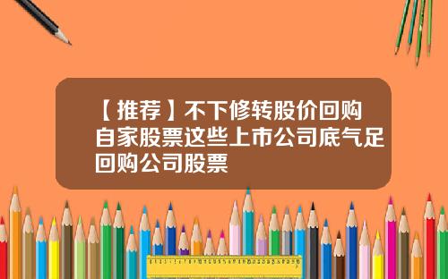 【推荐】不下修转股价回购自家股票这些上市公司底气足回购公司股票