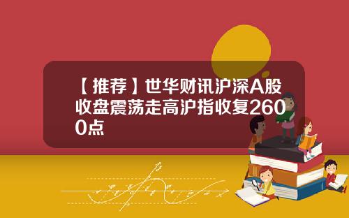 【推荐】世华财讯沪深A股收盘震荡走高沪指收复2600点