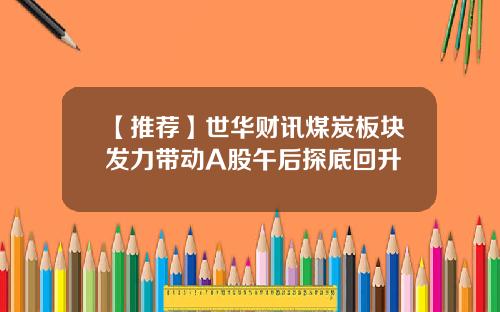 【推荐】世华财讯煤炭板块发力带动A股午后探底回升