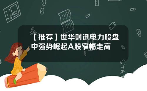 【推荐】世华财讯电力股盘中强势崛起A股窄幅走高