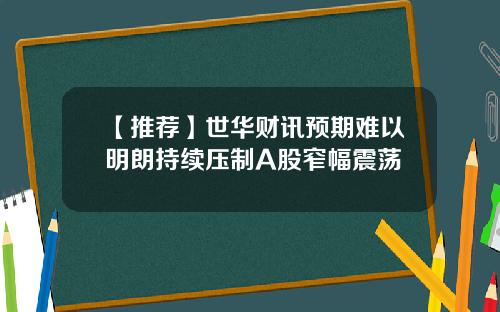 【推荐】世华财讯预期难以明朗持续压制A股窄幅震荡