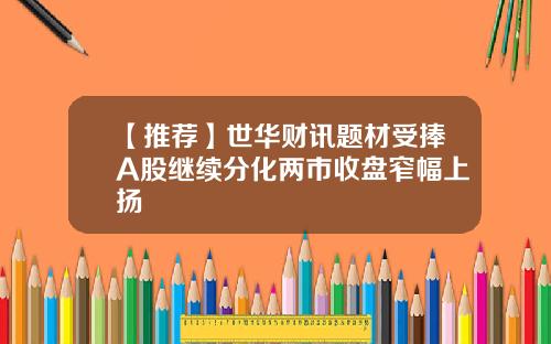 【推荐】世华财讯题材受捧A股继续分化两市收盘窄幅上扬