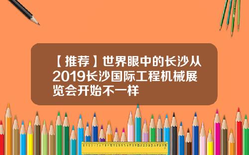 【推荐】世界眼中的长沙从2019长沙国际工程机械展览会开始不一样