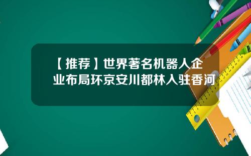 【推荐】世界著名机器人企业布局环京安川都林入驻香河