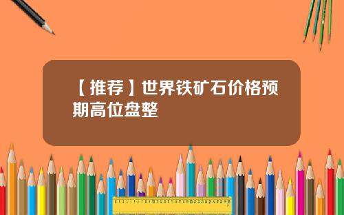 【推荐】世界铁矿石价格预期高位盘整