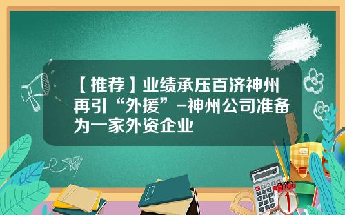 【推荐】业绩承压百济神州再引“外援”-神州公司准备为一家外资企业