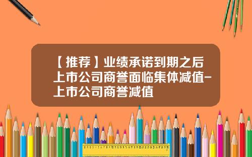 【推荐】业绩承诺到期之后上市公司商誉面临集体减值-上市公司商誉减值