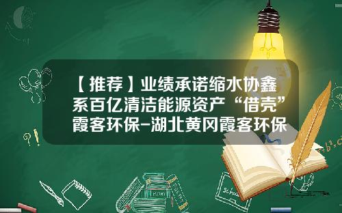 【推荐】业绩承诺缩水协鑫系百亿清洁能源资产“借壳”霞客环保-湖北黄冈霞客环保色纺有限公司