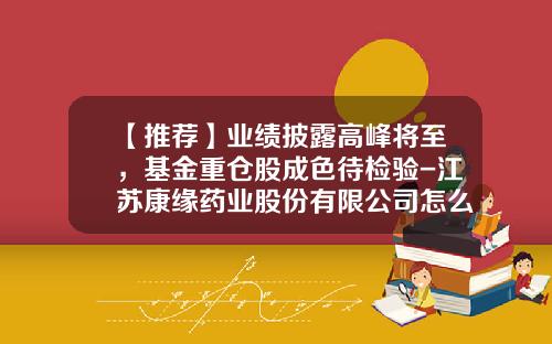 【推荐】业绩披露高峰将至，基金重仓股成色待检验-江苏康缘药业股份有限公司怎么样