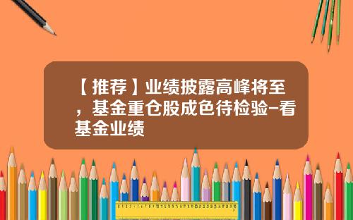 【推荐】业绩披露高峰将至，基金重仓股成色待检验-看基金业绩