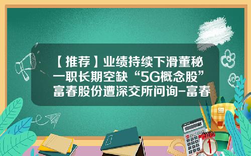 【推荐】业绩持续下滑董秘一职长期空缺“5G概念股”富春股份遭深交所问询-富春通信股份有限公司怎么样