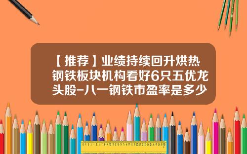 【推荐】业绩持续回升烘热钢铁板块机构看好6只五优龙头股-八一钢铁市盈率是多少