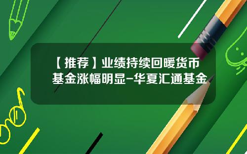 【推荐】业绩持续回暖货币基金涨幅明显-华夏汇通基金