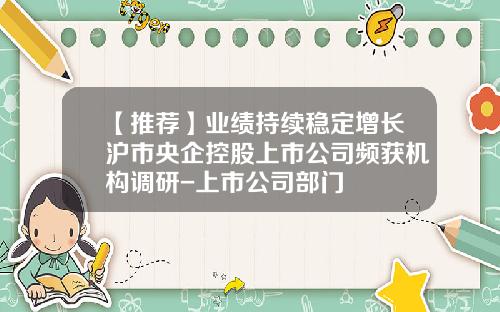 【推荐】业绩持续稳定增长沪市央企控股上市公司频获机构调研-上市公司部门