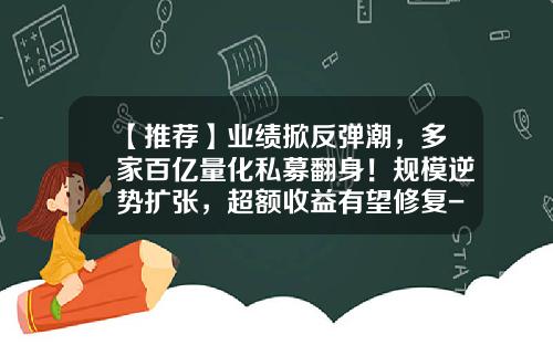 【推荐】业绩掀反弹潮，多家百亿量化私募翻身！规模逆势扩张，超额收益有望修复-基金规模大