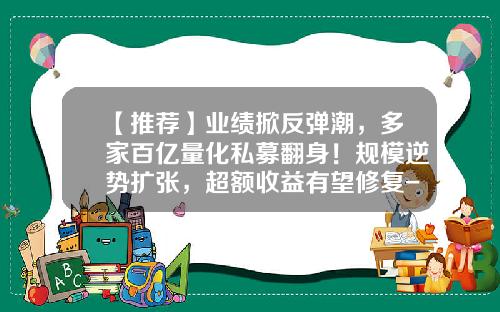 【推荐】业绩掀反弹潮，多家百亿量化私募翻身！规模逆势扩张，超额收益有望修复-私募量化基金