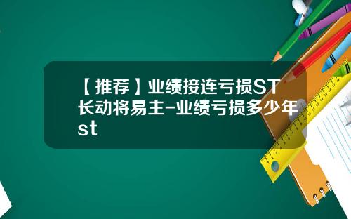 【推荐】业绩接连亏损ST长动将易主-业绩亏损多少年st