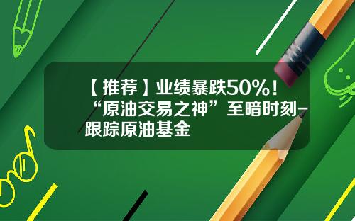 【推荐】业绩暴跌50%！“原油交易之神”至暗时刻-跟踪原油基金