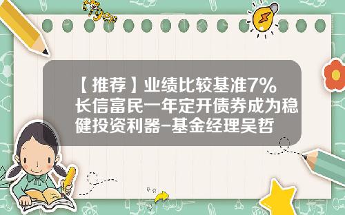 【推荐】业绩比较基准7%长信富民一年定开债券成为稳健投资利器-基金经理吴哲