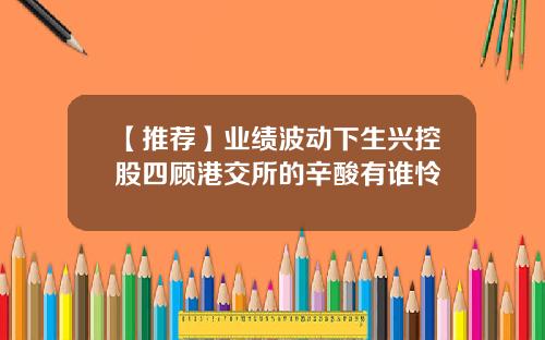 【推荐】业绩波动下生兴控股四顾港交所的辛酸有谁怜