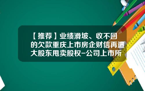 【推荐】业绩滑坡、收不回的欠款重庆上市房企财信再遭大股东甩卖股权-公司上市所欠债务