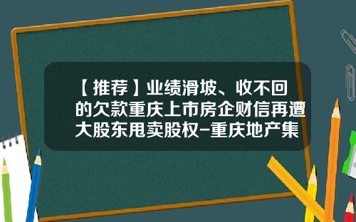 【推荐】业绩滑坡、收不回的欠款重庆上市房企财信再遭大股东甩卖股权-重庆地产集团旗下上市公司