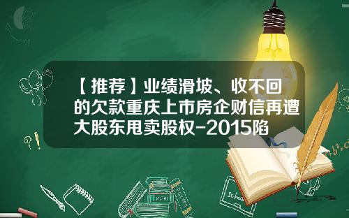 【推荐】业绩滑坡、收不回的欠款重庆上市房企财信再遭大股东甩卖股权-2015陷入债务危机的公司