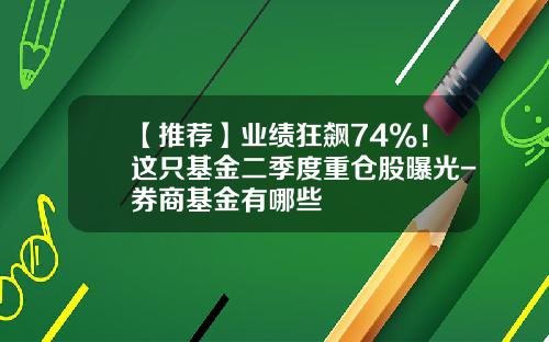 【推荐】业绩狂飙74%！这只基金二季度重仓股曝光-券商基金有哪些