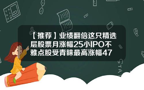 【推荐】业绩翻倍这只精选层股票月涨幅25小IPO不雅点股受青睐最高涨幅47