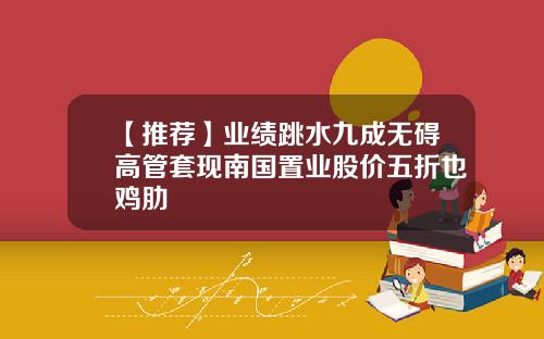 【推荐】业绩跳水九成无碍高管套现南国置业股价五折也鸡肋