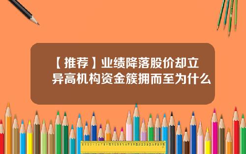 【推荐】业绩降落股价却立异高机构资金簇拥而至为什么