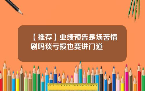 【推荐】业绩预告是场苦情剧吗谈亏损也要讲门道