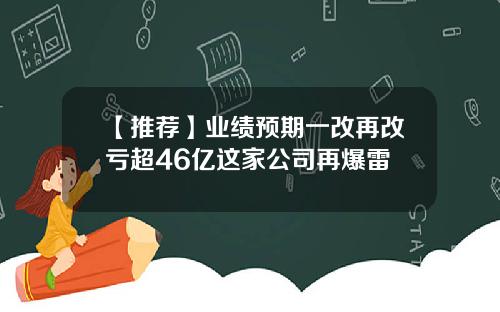 【推荐】业绩预期一改再改亏超46亿这家公司再爆雷